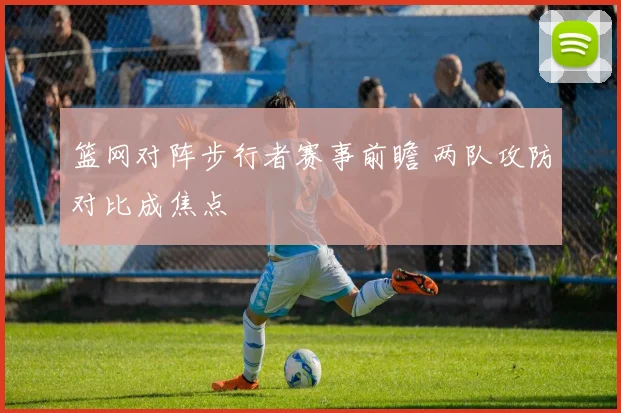 篮网对阵步行者赛事前瞻 两队攻防对比成焦点
