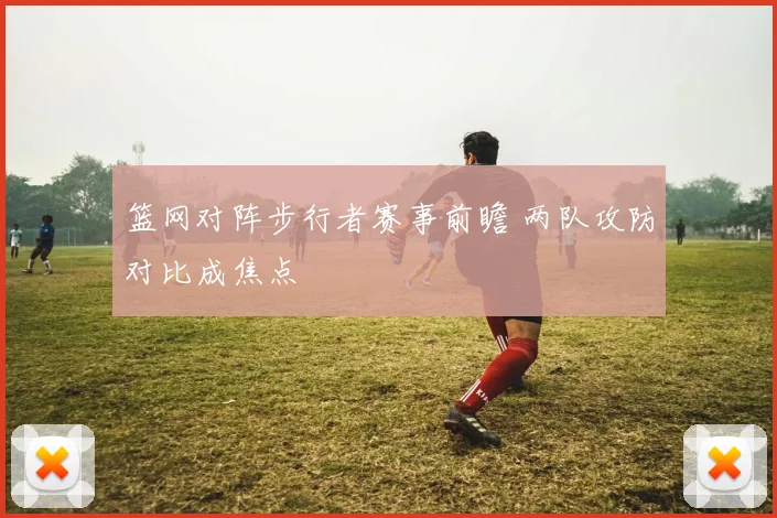 篮网对阵步行者赛事前瞻 两队攻防对比成焦点