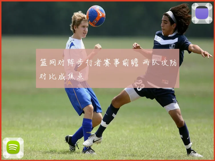篮网对阵步行者赛事前瞻 两队攻防对比成焦点