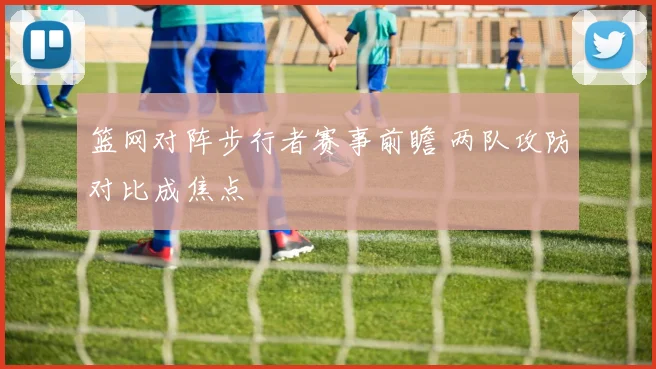 篮网对阵步行者赛事前瞻 两队攻防对比成焦点