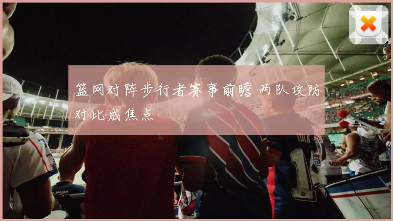 篮网对阵步行者赛事前瞻 两队攻防对比成焦点