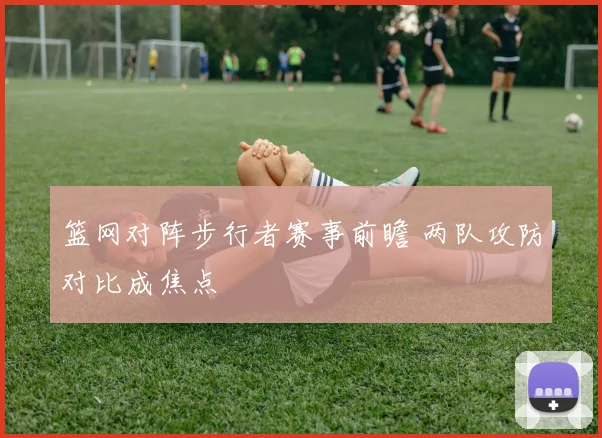 篮网对阵步行者赛事前瞻 两队攻防对比成焦点