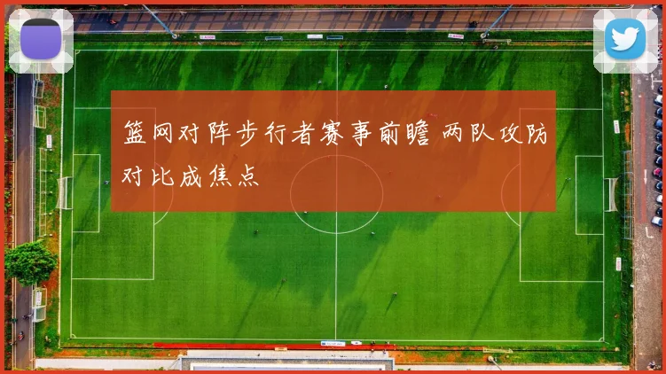 篮网对阵步行者赛事前瞻 两队攻防对比成焦点