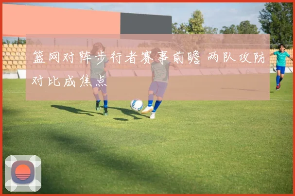 篮网对阵步行者赛事前瞻 两队攻防对比成焦点