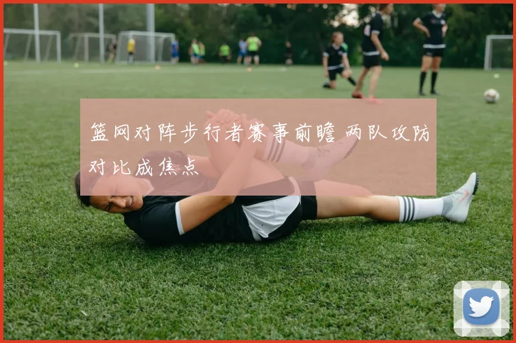 篮网对阵步行者赛事前瞻 两队攻防对比成焦点