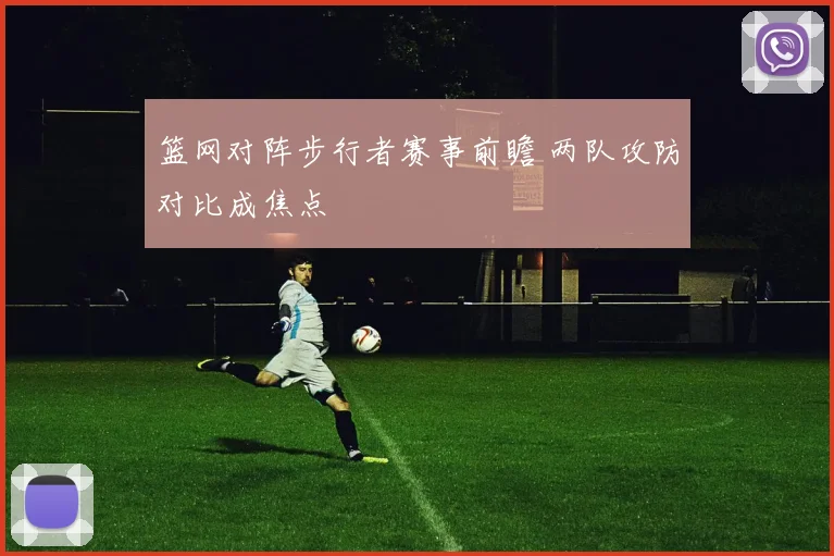 篮网对阵步行者赛事前瞻 两队攻防对比成焦点