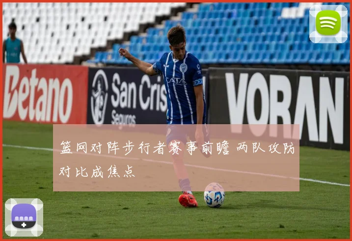 篮网对阵步行者赛事前瞻 两队攻防对比成焦点