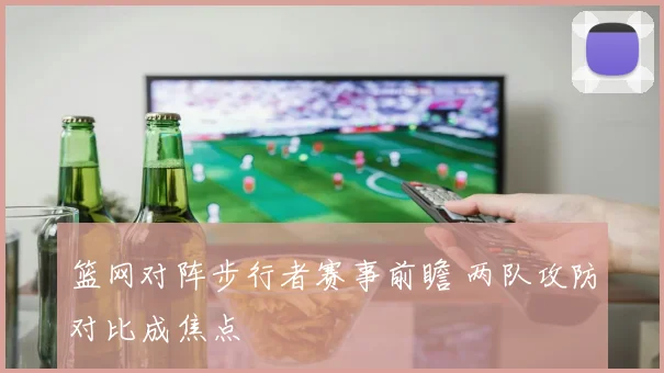 篮网对阵步行者赛事前瞻 两队攻防对比成焦点