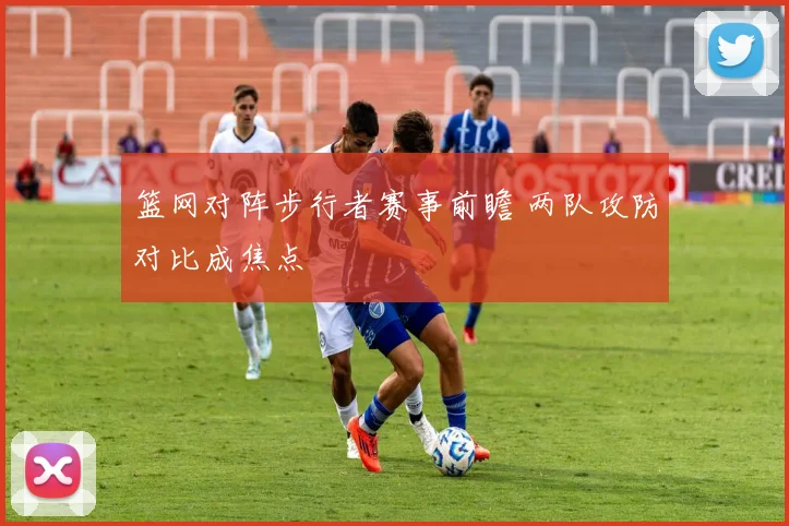 篮网对阵步行者赛事前瞻 两队攻防对比成焦点