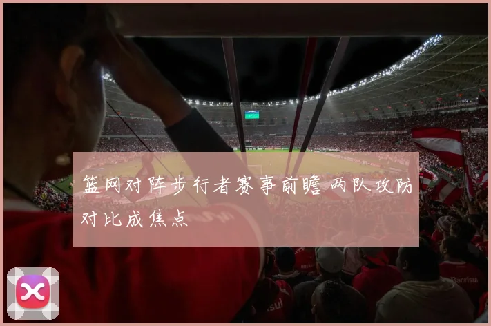 篮网对阵步行者赛事前瞻 两队攻防对比成焦点