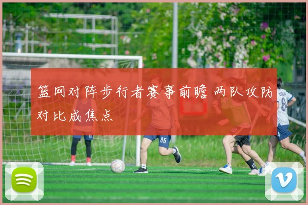 篮网对阵步行者赛事前瞻 两队攻防对比成焦点