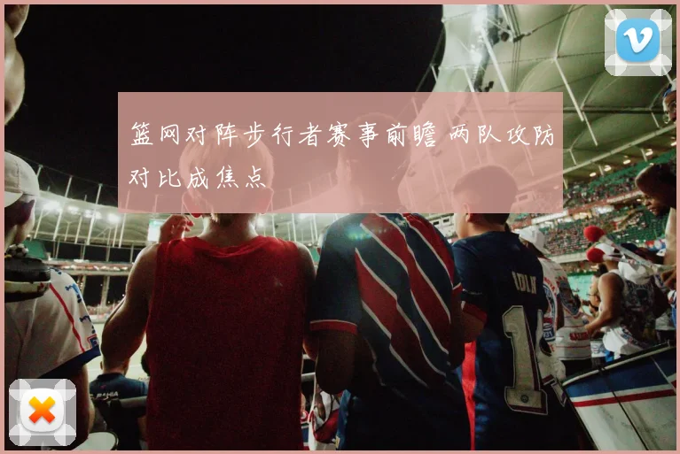 篮网对阵步行者赛事前瞻 两队攻防对比成焦点