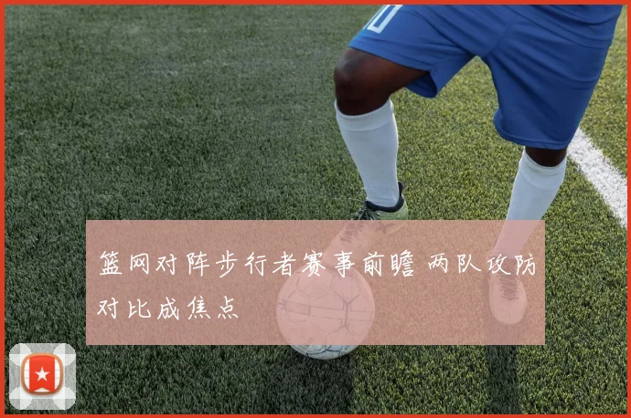篮网对阵步行者赛事前瞻 两队攻防对比成焦点
