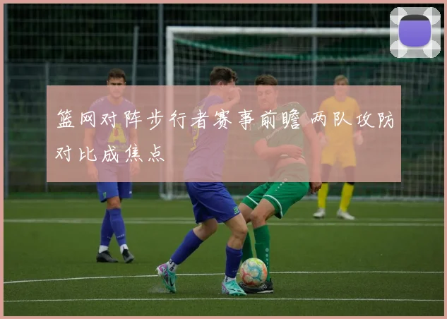 篮网对阵步行者赛事前瞻 两队攻防对比成焦点