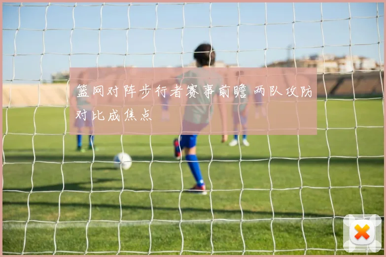 篮网对阵步行者赛事前瞻 两队攻防对比成焦点
