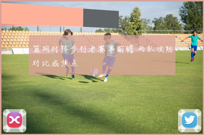 篮网对阵步行者赛事前瞻 两队攻防对比成焦点