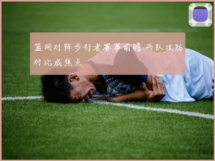篮网对阵步行者赛事前瞻 两队攻防对比成焦点