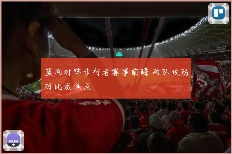 篮网对阵步行者赛事前瞻 两队攻防对比成焦点