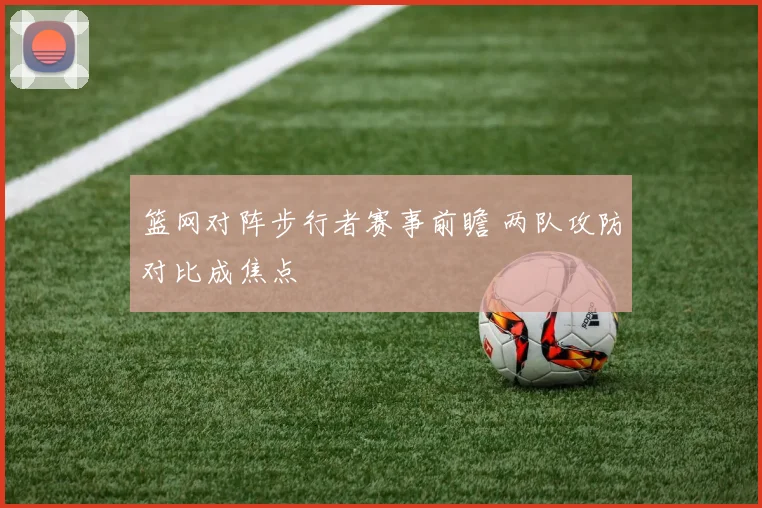 篮网对阵步行者赛事前瞻 两队攻防对比成焦点