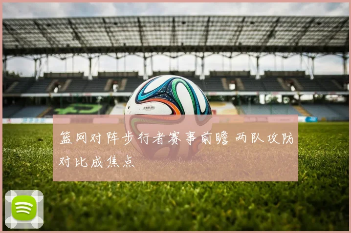 篮网对阵步行者赛事前瞻 两队攻防对比成焦点