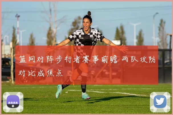 篮网对阵步行者赛事前瞻 两队攻防对比成焦点