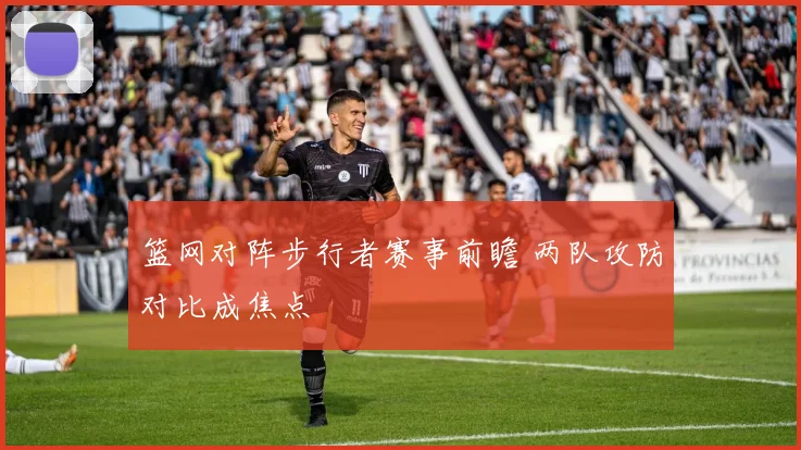 篮网对阵步行者赛事前瞻 两队攻防对比成焦点