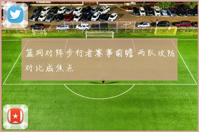 篮网对阵步行者赛事前瞻 两队攻防对比成焦点