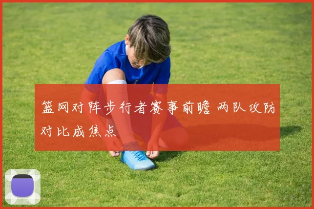 篮网对阵步行者赛事前瞻 两队攻防对比成焦点