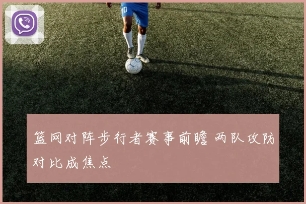 篮网对阵步行者赛事前瞻 两队攻防对比成焦点