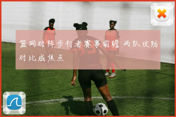 篮网对阵步行者赛事前瞻 两队攻防对比成焦点
