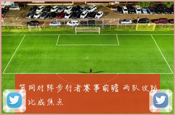 篮网对阵步行者赛事前瞻 两队攻防对比成焦点