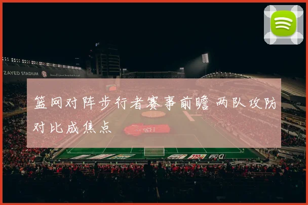 篮网对阵步行者赛事前瞻 两队攻防对比成焦点