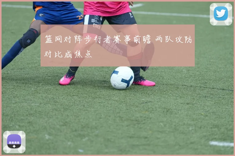 篮网对阵步行者赛事前瞻 两队攻防对比成焦点