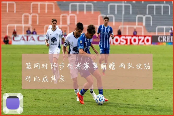 篮网对阵步行者赛事前瞻 两队攻防对比成焦点
