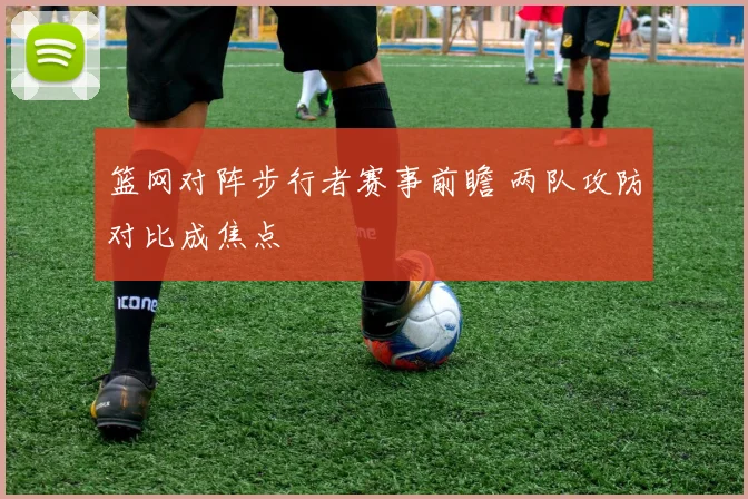 篮网对阵步行者赛事前瞻 两队攻防对比成焦点