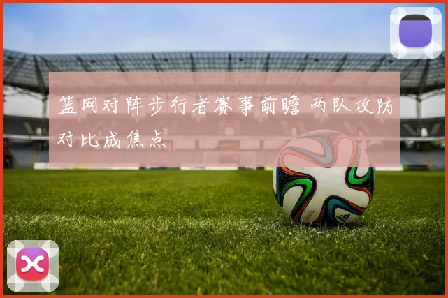 篮网对阵步行者赛事前瞻 两队攻防对比成焦点
