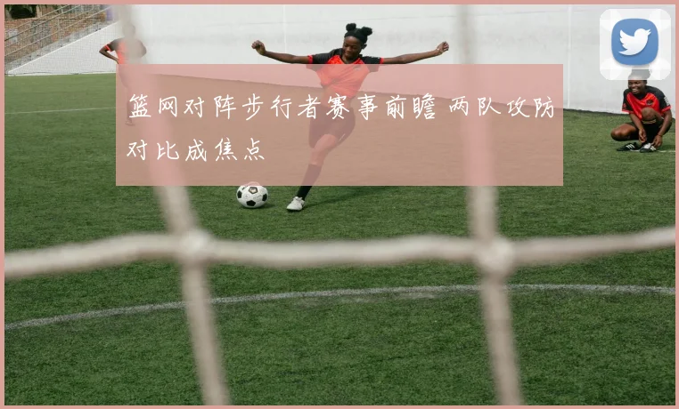 篮网对阵步行者赛事前瞻 两队攻防对比成焦点
