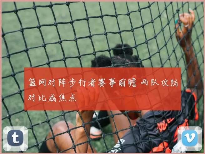 篮网对阵步行者赛事前瞻 两队攻防对比成焦点