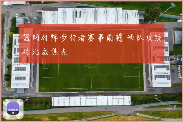 篮网对阵步行者赛事前瞻 两队攻防对比成焦点