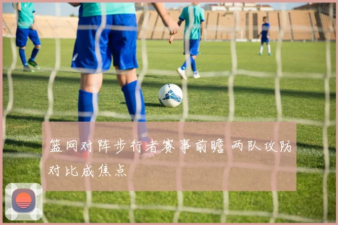 篮网对阵步行者赛事前瞻 两队攻防对比成焦点