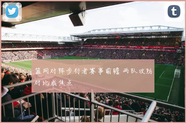 篮网对阵步行者赛事前瞻 两队攻防对比成焦点