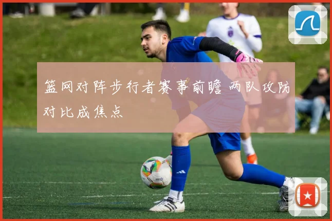 篮网对阵步行者赛事前瞻 两队攻防对比成焦点