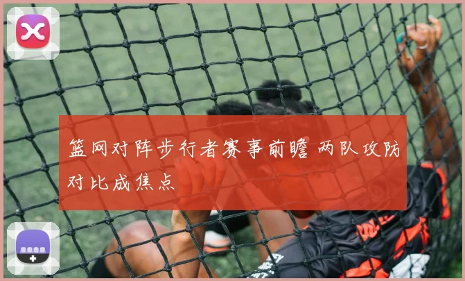 篮网对阵步行者赛事前瞻 两队攻防对比成焦点