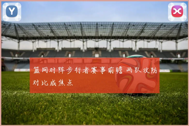 篮网对阵步行者赛事前瞻 两队攻防对比成焦点