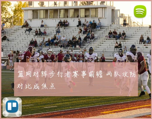 篮网对阵步行者赛事前瞻 两队攻防对比成焦点