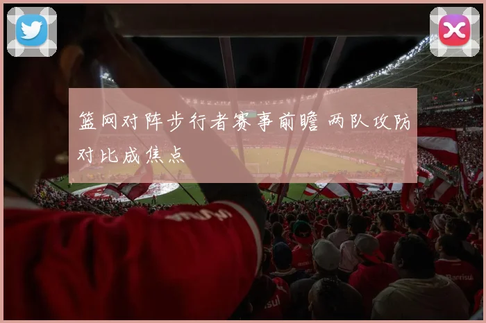 篮网对阵步行者赛事前瞻 两队攻防对比成焦点