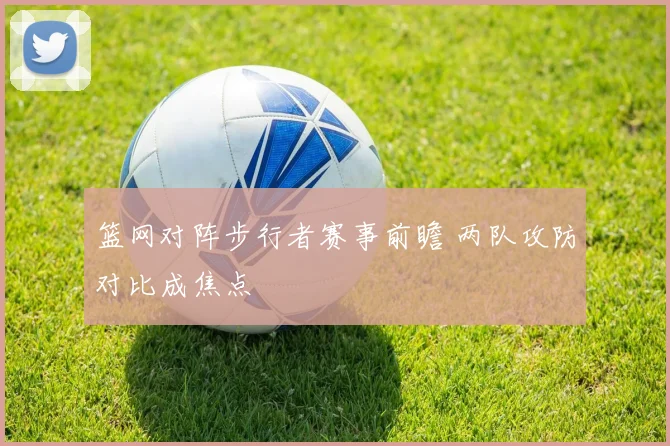 篮网对阵步行者赛事前瞻 两队攻防对比成焦点