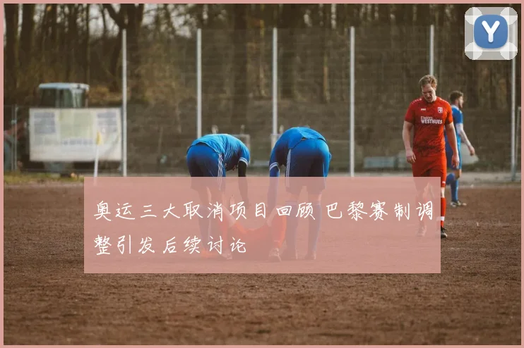 奥运三大取消项目回顾 巴黎赛制调整引发后续讨论