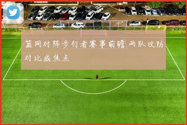 篮网对阵步行者赛事前瞻 两队攻防对比成焦点