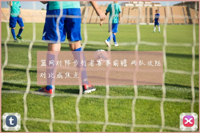 篮网对阵步行者赛事前瞻 两队攻防对比成焦点